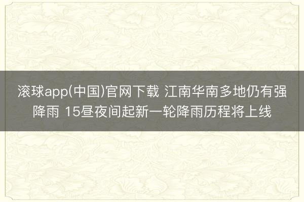 滚球app(中国)官网下载 江南华南多地仍有强降雨 15昼夜间起新一轮降雨历程将上线