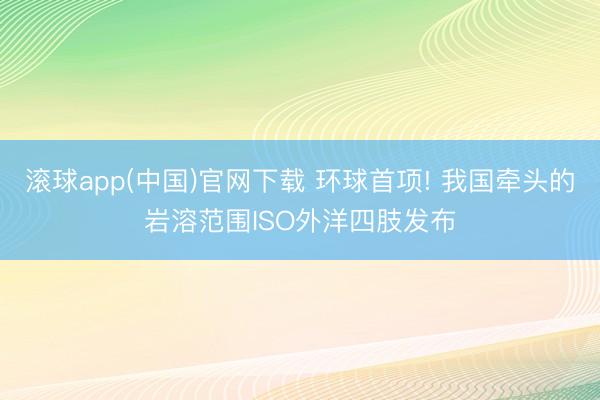 滚球app(中国)官网下载 环球首项! 我国牵头的岩溶范围ISO外洋四肢发布