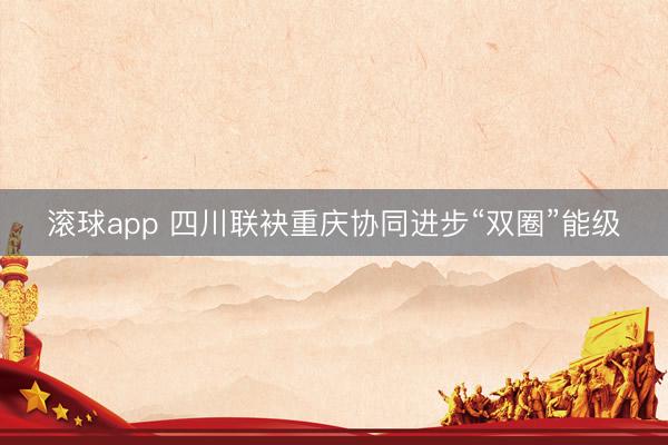 滚球app 四川联袂重庆协同进步“双圈”能级
