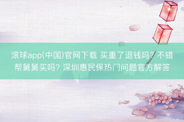 滚球app(中国)官网下载 买重了退钱吗? 不错帮舅舅买吗? 深圳惠民保热门问题官方解答