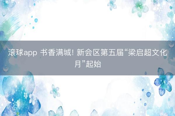 滚球app 书香满城! 新会区第五届“梁启超文化月”起始