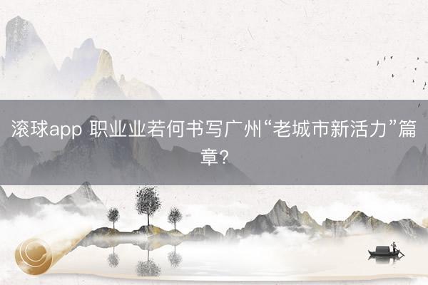 滚球app 职业业若何书写广州“老城市新活力”篇章?