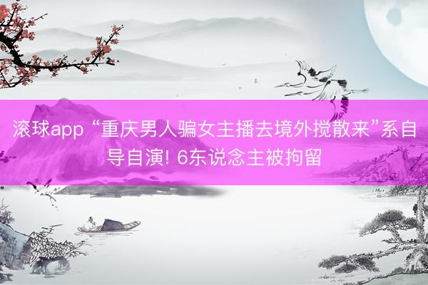 滚球app “重庆男人骗女主播去境外搅散来”系自导自演! 6东说念主被拘留
