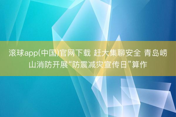滚球app(中国)官网下载 赶大集聊安全 青岛崂山消防开展“防震减灾宣传日”算作
