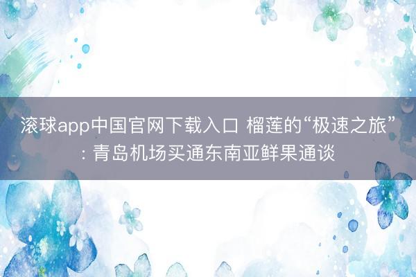 滚球app中国官网下载入口 榴莲的“极速之旅”: 青岛机场买通东南亚鲜果通谈