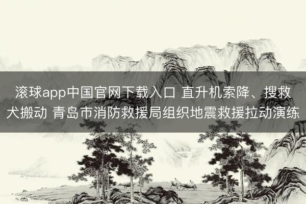 滚球app中国官网下载入口 直升机索降、搜救犬搬动 青岛市消防救援局组织地震救援拉动演练
