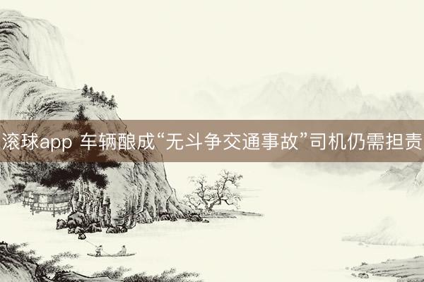 滚球app 车辆酿成“无斗争交通事故”司机仍需担责