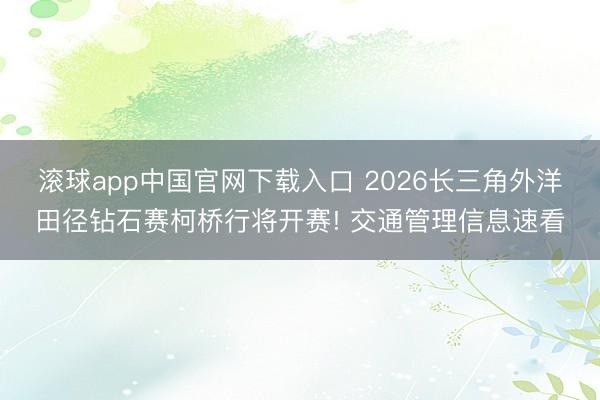 滚球app中国官网下载入口 2026长三角外洋田径钻石赛柯桥行将开赛! 交通管理信息速看