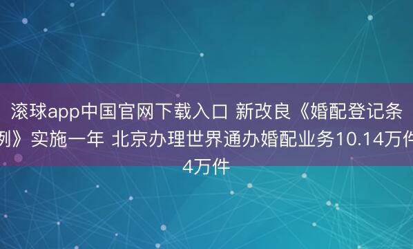 滚球app中国官网下载入口 新改良《婚配登记条例》实施一年 北京办理世界通办婚配业务10.14万件