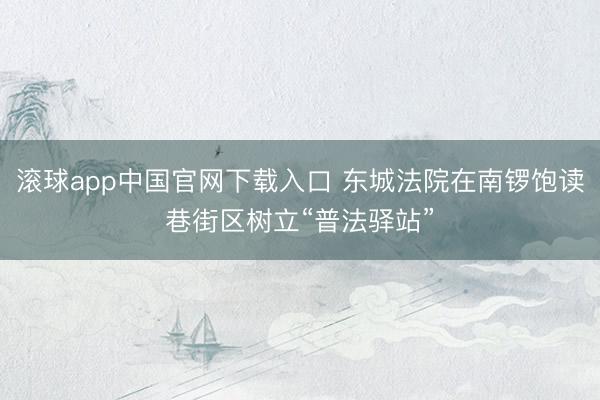 滚球app中国官网下载入口 东城法院在南锣饱读巷街区树立“普法驿站”
