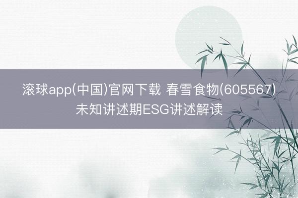 滚球app(中国)官网下载 春雪食物(605567)未知讲述期ESG讲述解读