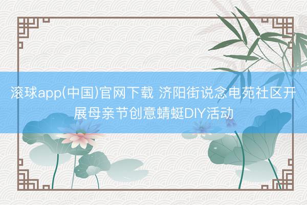 滚球app(中国)官网下载 济阳街说念电苑社区开展母亲节创意蜻蜓DIY活动