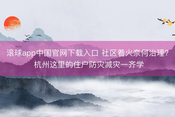 滚球app中国官网下载入口 社区着火奈何治理? 杭州这里的住户防灾减灾一齐学