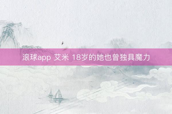 滚球app 艾米 18岁的她也曾独具魔力
