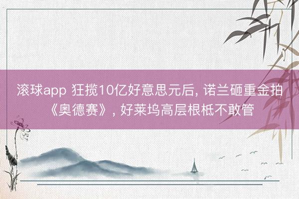 滚球app 狂揽10亿好意思元后， 诺兰砸重金拍《奥德赛》， 好莱坞高层根柢不敢管