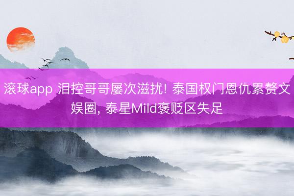 滚球app 泪控哥哥屡次滋扰! 泰国权门恩仇累赘文娱圈， 泰星Mild褒贬区失足