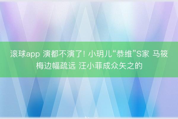 滚球app 演都不演了! 小玥儿“恭维”S家 马筱梅边幅疏远 汪小菲成众矢之的