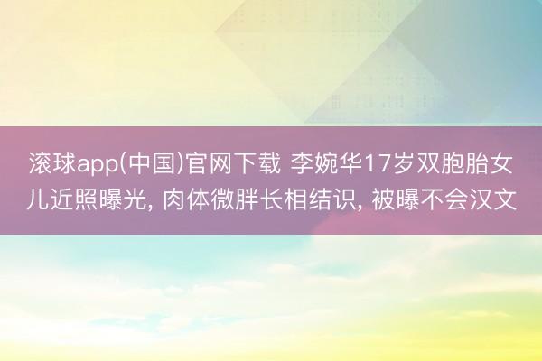 滚球app(中国)官网下载 李婉华17岁双胞胎女儿近照曝光， 肉体微胖长相结识， 被曝不会汉文