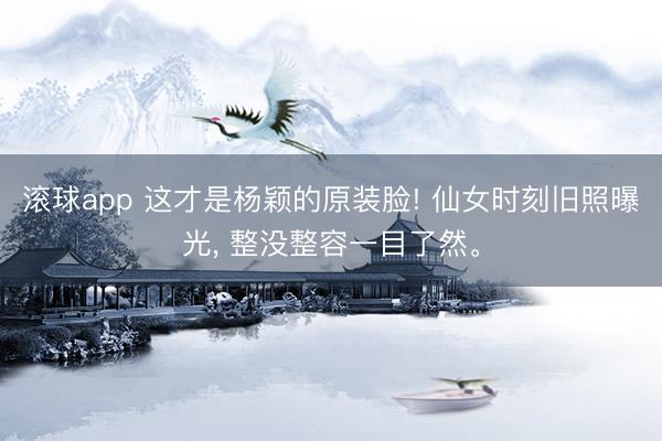滚球app 这才是杨颖的原装脸! 仙女时刻旧照曝光， 整没整容一目了然<a href=