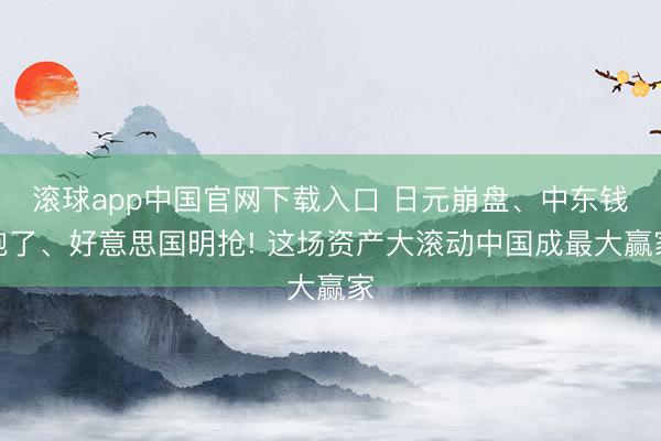 滚球app中国官网下载入口 日元崩盘、中东钱跑了、好意思国明抢! 这场资产大滚动中国成最大赢家