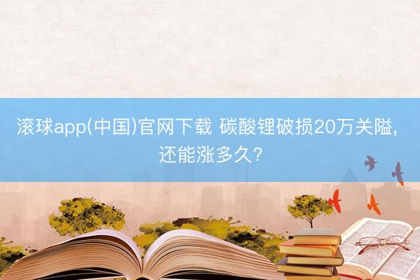 滚球app(中国)官网下载 碳酸锂破损20万关隘， 还能涨多久?