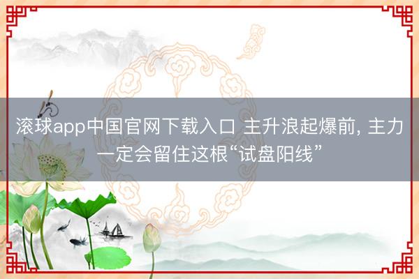 滚球app中国官网下载入口 主升浪起爆前， 主力一定会留住这根“试盘阳线”