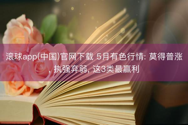 滚球app(中国)官网下载 5月有色行情: 莫得普涨， 执强弃弱， 这3类最赢利