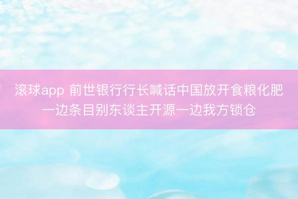 滚球app 前世银行行长喊话中国放开食粮化肥一边条目别东谈主开源一边我方锁仓