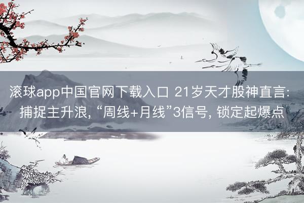 滚球app中国官网下载入口 21岁天才股神直言: 捕捉主升浪， “周线+月线”3信号， 锁定起爆点