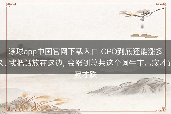 滚球app中国官网下载入口 CPO到底还能涨多久， 我把话放在这边， 会涨到总共这个词牛市示寂才跌
