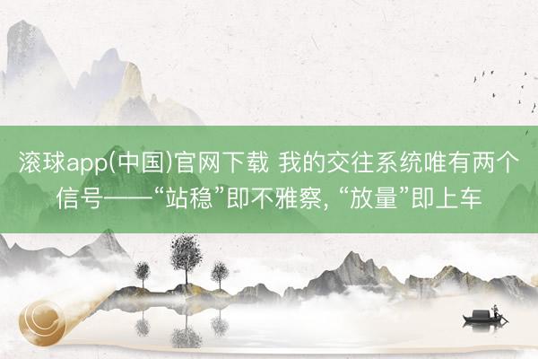 滚球app(中国)官网下载 我的交往系统唯有两个信号——“站稳”即不雅察， “放量”即上车