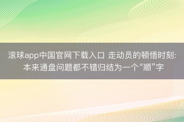 滚球app中国官网下载入口 走动员的顿悟时刻: 本来通盘问题都不错归结为一个“顺”字