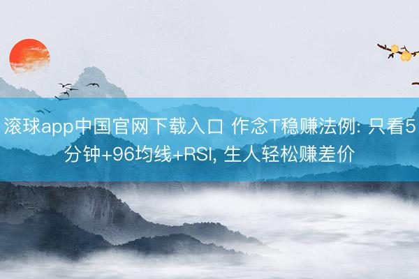 滚球app中国官网下载入口 作念T稳赚法例: 只看5分钟+96均线+RSI， 生人轻松赚差价