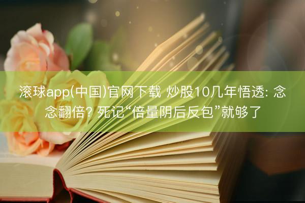 滚球app(中国)官网下载 炒股10几年悟透: 念念翻倍? 死记“倍量阴后反包”就够了