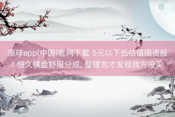 滚球app(中国)官网下载 5元以下低估值国资股! 恒久横盘舒服分成， 整理完才发现我方没买