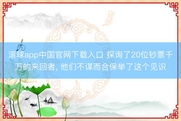 滚球app中国官网下载入口 探询了20位钞票千万的来回者， 他们不谋而合保举了这个见识