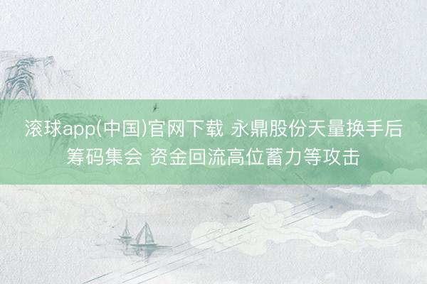 滚球app(中国)官网下载 永鼎股份天量换手后筹码集会 资金回流高位蓄力等攻击