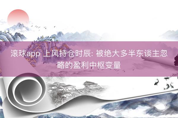 滚球app 上风持仓时辰: 被绝大多半东谈主忽略的盈利中枢变量