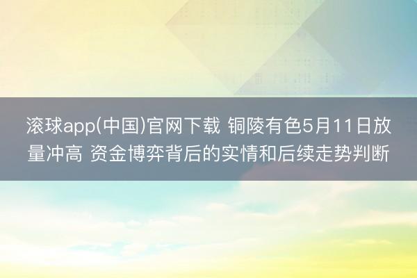 滚球app(中国)官网下载 铜陵有色5月11日放量冲高 资金博弈背后的实情和后续走势判断