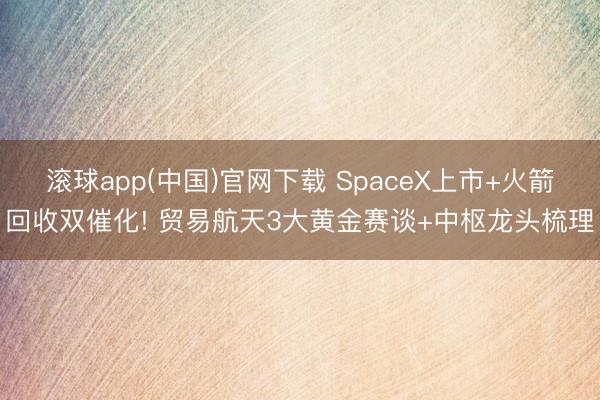 滚球app(中国)官网下载 SpaceX上市+火箭回收双催化! 贸易航天3大黄金赛谈+中枢龙头梳理