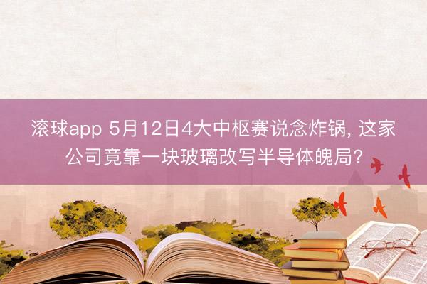 滚球app 5月12日4大中枢赛说念炸锅， 这家公司竟靠一块玻璃改写半导体魄局?