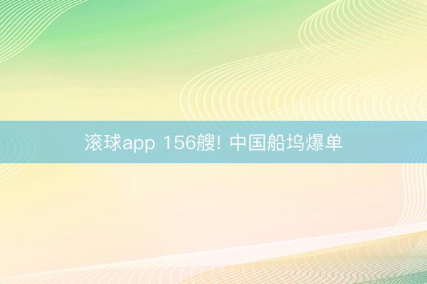 滚球app 156艘! 中国船坞爆单