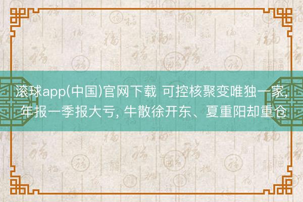 滚球app(中国)官网下载 可控核聚变唯独一家， 年报一季报大亏， 牛散徐开东、夏重阳却重仓
