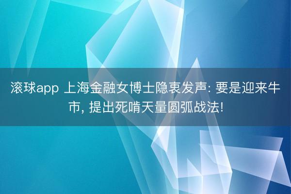 滚球app 上海金融女博士隐衷发声: 要是迎来牛市， 提出死啃天量圆弧战法!