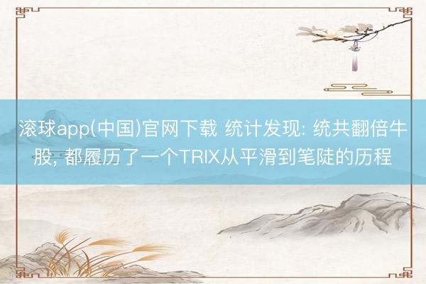 滚球app(中国)官网下载 统计发现: 统共翻倍牛股， 都履历了一个TRIX从平滑到笔陡的历程
