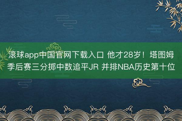 滚球app中国官网下载入口 他才28岁！塔图姆季后赛三分掷中数追平JR 并排NBA历史第十位
