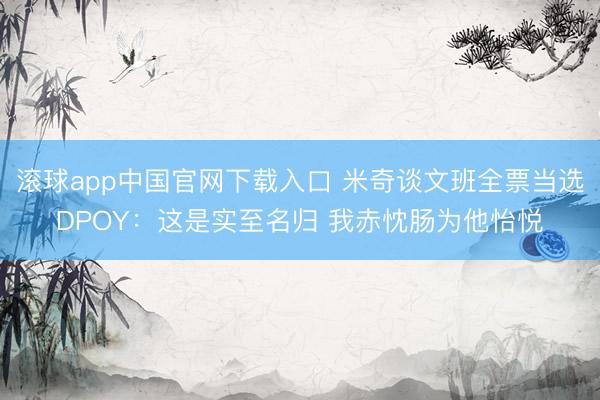 滚球app中国官网下载入口 米奇谈文班全票当选DPOY：这是实至名归 我赤忱肠为他怡悦