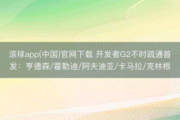 滚球app(中国)官网下载 开发者G2不时疏通首发：亨德森/霍勒迪/阿夫迪亚/卡马拉/克林根