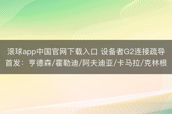 滚球app中国官网下载入口 设备者G2连接疏导首发：亨德森/霍勒迪/阿夫迪亚/卡马拉/克林根