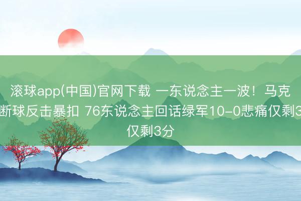 滚球app(中国)官网下载 一东说念主一波！马克西断球反击暴扣 76东说念主回话绿军10-0悲痛仅剩3分